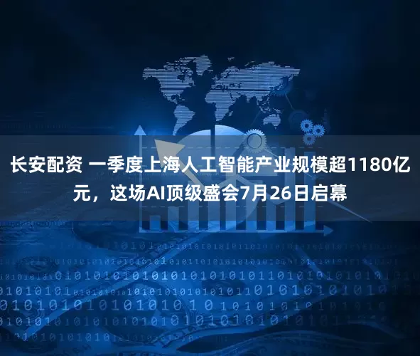 长安配资 一季度上海人工智能产业规模超1180亿元，这场AI顶级盛会7月26日启幕