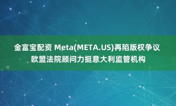 金富宝配资 Meta(META.US)再陷版权争议 欧盟法院顾问力挺意大利监管机构