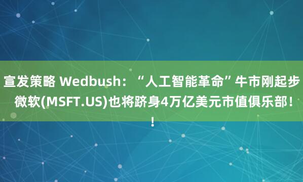 宣发策略 Wedbush：“人工智能革命”牛市刚起步 微软(MSFT.US)也将跻身4万亿美元市值俱乐部！
