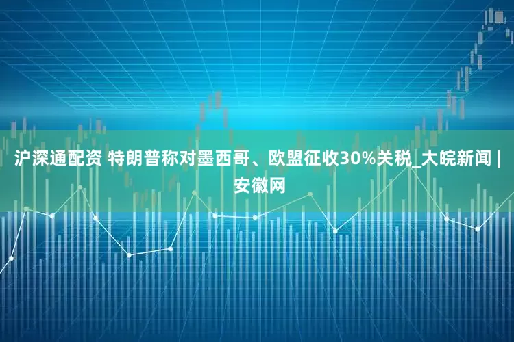 沪深通配资 特朗普称对墨西哥、欧盟征收30%关税_大皖新闻 | 安徽网