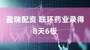 盈瑞配资 联环药业录得8天6板