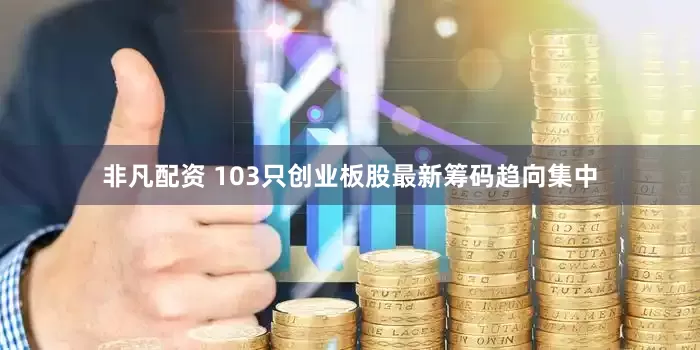 非凡配资 103只创业板股最新筹码趋向集中
