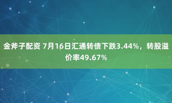 金斧子配资 7月16日汇通转债下跌3.44%，转股溢价率49.67%