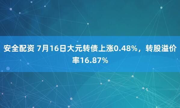 安全配资 7月16日大元转债上涨0.48%，转股溢价率16.87%