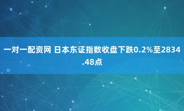 一对一配资网 日本东证指数收盘下跌0.2%至2834.48点