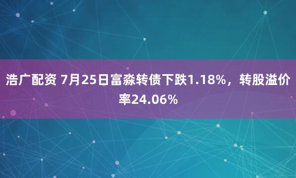 浩广配资 7月25日富淼转债下跌1.18%，转股溢价率24.06%