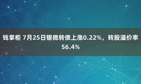 钱掌柜 7月25日银微转债上涨0.22%，转股溢价率56.4%