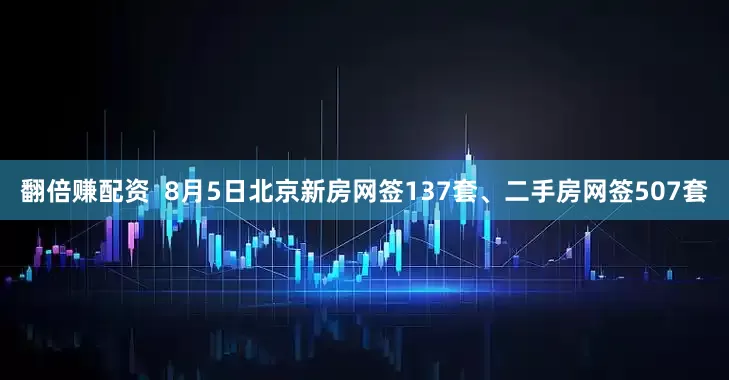 翻倍赚配资  8月5日北京新房网签137套、二手房网签507套