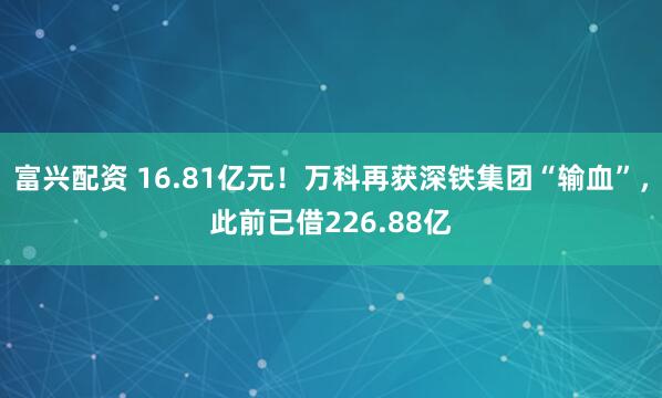 富兴配资 16.81亿元！万科再获深铁集团“输血”，此前已借226.88亿