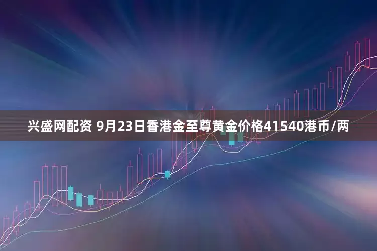兴盛网配资 9月23日香港金至尊黄金价格41540港币/两