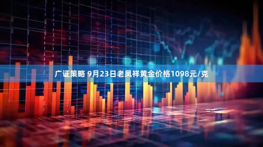 广证策略 9月23日老凤祥黄金价格1098元/克