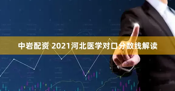 中岩配资 2021河北医学对口分数线解读