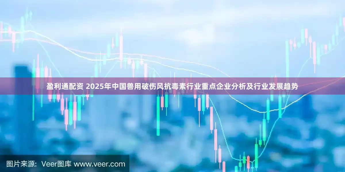 盈利通配资 2025年中国兽用破伤风抗毒素行业重点企业分析及行业发展趋势