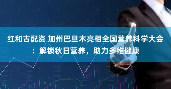 红和古配资 加州巴旦木亮相全国营养科学大会：解锁秋日营养，助力多维健康