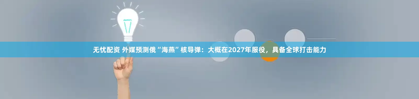 无忧配资 外媒预测俄“海燕”核导弹：大概在2027年服役，具备全球打击能力
