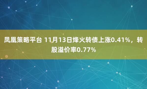 凤凰策略平台 11月13日烽火转债上涨0.41%，转股溢价率0.77%