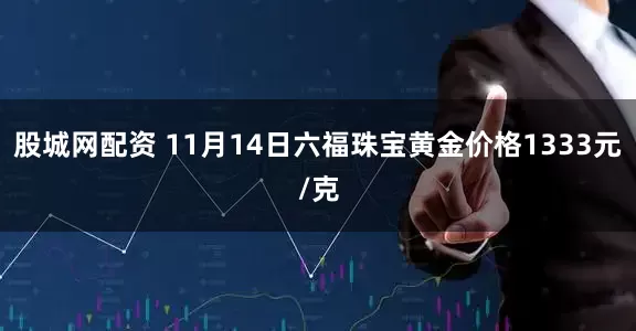 股城网配资 11月14日六福珠宝黄金价格1333元/克