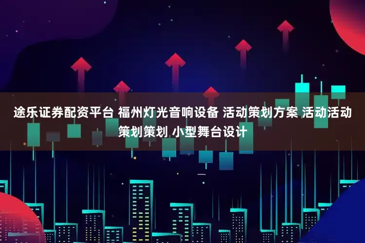 途乐证券配资平台 福州灯光音响设备 活动策划方案 活动活动策划策划 小型舞台设计