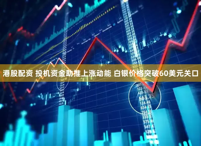 港股配资 投机资金助推上涨动能 白银价格突破60美元关口
