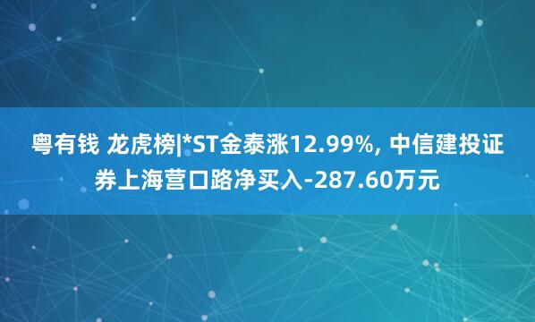 粤有钱 龙虎榜|*ST金泰涨12.99%, 中信建投证券上海营口路净买入-287.60万元