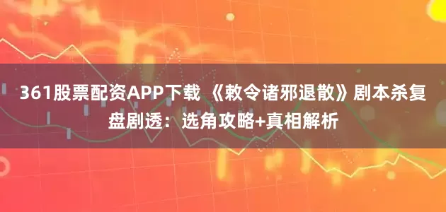 361股票配资APP下载 《敕令诸邪退散》剧本杀复盘剧透：选角攻略+真相解析
