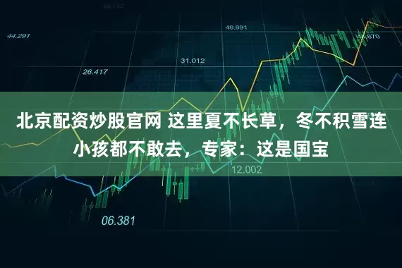 北京配资炒股官网 这里夏不长草，冬不积雪连小孩都不敢去，专家：这是国宝