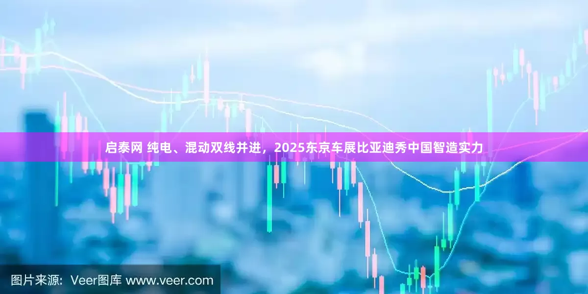 启泰网 纯电、混动双线并进，2025东京车展比亚迪秀中国智造实力