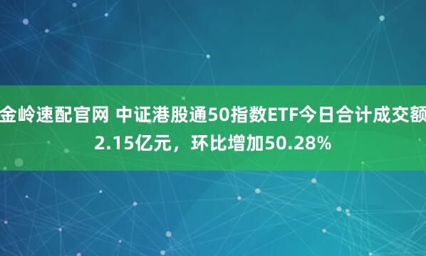 金岭速配官网 中证港股通50指数ETF今日合计成交额2.15亿元，环比增加50.28%