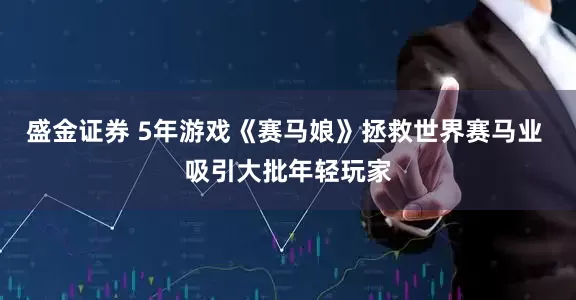 盛金证券 5年游戏《赛马娘》拯救世界赛马业 吸引大批年轻玩家