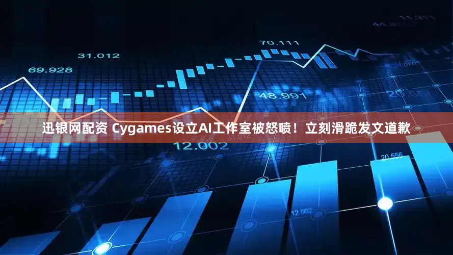 迅银网配资 Cygames设立AI工作室被怒喷！立刻滑跪发文道歉