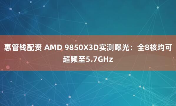 惠管钱配资 AMD 9850X3D实测曝光：全8核均可超频至5.7GHz